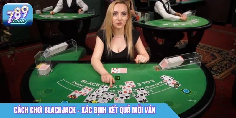 Cách Chơi Blackjack 789Club Giúp Người Mới Nhanh Bắt Nhịp 3 Cách chơi Blackjack - Xác định kết quả mỗi ván
