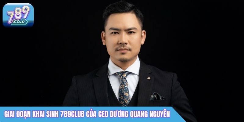CEO 789Club Dương Quang Nguyên - Nhà Sáng Lập Cổng Game 2 Giai đoạn khai sinh 789Club của CEO Dương Quang Nguyên