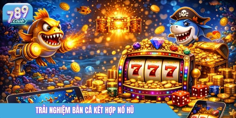 Bắn Cá Nổ Hũ - Game Đổi Thưởng Giải Trí Hấp Dẫn 2026 1 Trải nghiệm bắn cá kết hợp nổ hũ